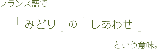 フランス語で「みどり」の「しあわせ」という意味。